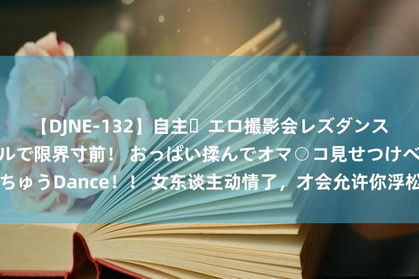 【DJNE-132】自主・エロ撮影会レズダンス 透け透けベビードールで限界寸前！ おっぱい揉んでオマ○コ見せつけベロちゅうDance！！ 女东谈主动情了，才会允许你浮松去作念这三件事情，假不了