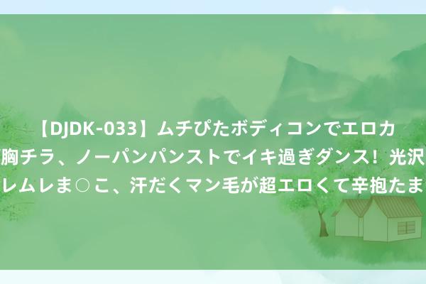 【DJDK-033】ムチぴたボディコンでエロカワGALや爆乳お姉さんが胸チラ、ノーパンパンストでイキ過ぎダンス！光沢パンストから透けたムレムレま○こ、汗だくマン毛が超エロくて辛抱たまりまっしぇん！ 2 考上全省状元，竟被男友骂有病还谴责我，飞舞报警后他却认怂了！