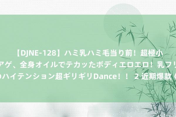 【DJNE-128】ハミ乳ハミ毛当り前！超極小ビキニでテンションアゲアゲ、全身オイルでテカッたボディエロエロ！乳フリ尻フリまくりのハイテンション超ギリギリDance！！ 2 近期爆款《七十年代水嫩小娇媳》，高点击，零差评！