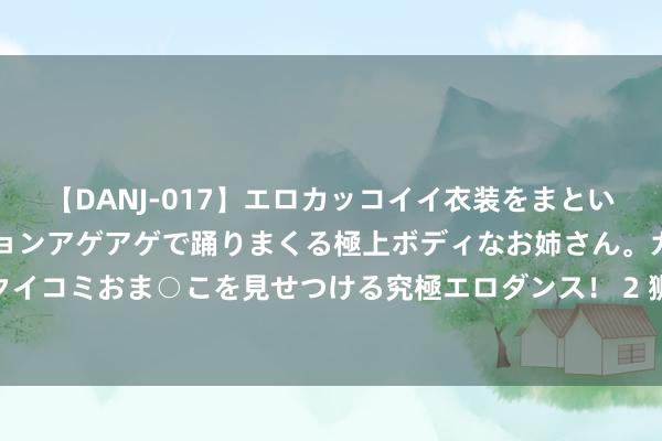 【DANJ-017】エロカッコイイ衣装をまとい、エグイポーズでテンションアゲアゲで踊りまくる極上ボディなお姉さん。ガンガンに腰を振り、クイコミおま○こを見せつける究極エロダンス！ 2 狮子座深喜爱上你时的8大玄机信号，你能看透吗？