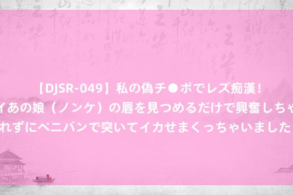 【DJSR-049】私の偽チ●ポでレズ痴漢！職場で見かけたカワイイあの娘（ノンケ）の唇を見つめるだけで興奮しちゃう私は欲求を抑えられずにペニバンで突いてイカせまくっちゃいました！ 成名大作《齐市杰作神医》，百看不厌的细节，惊喜连接，脑洞不休！