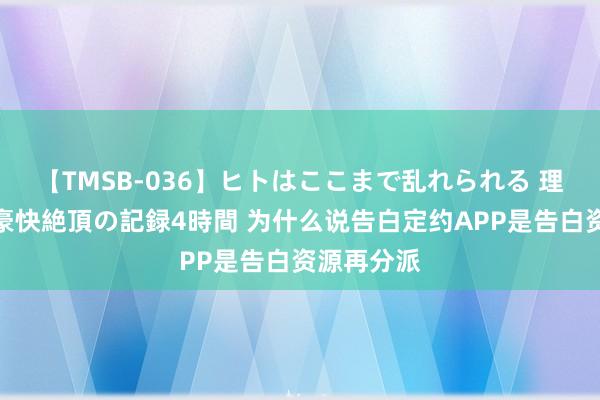 【TMSB-036】ヒトはここまで乱れられる 理性崩壊と豪快絶頂の記録4時間 为什么说告白定约APP是告白资源再分派