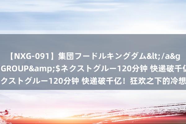 【NXG-091】集団フードルキングダム</a>2010-04-20NEXT GROUP&$ネクストグルー120分钟 快递破千亿！狂欢之下的冷想考