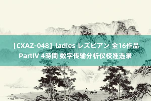 【CXAZ-048】ladies レズビアン 全16作品 PartIV 4時間 数字传输分析仪校准选录