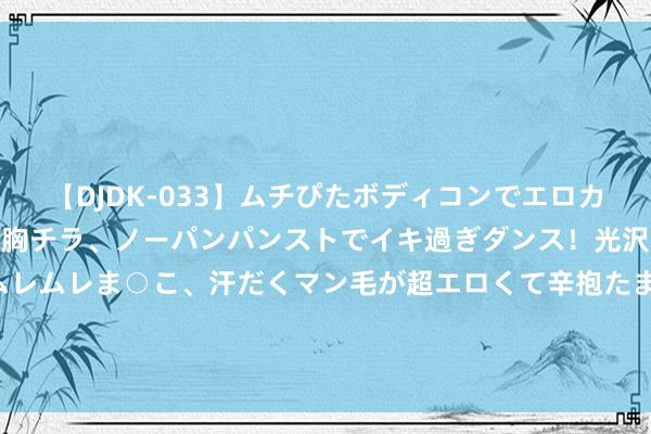 【DJDK-033】ムチぴたボディコンでエロカワGALや爆乳お姉さんが胸チラ、ノーパンパンストでイキ過ぎダンス！光沢パンストから透けたムレムレま○こ、汗だくマン毛が超エロくて辛抱たまりまっしぇん！ 2 塞媒：庆奥运夺铜 约基奇送国度队队友每东谈主一块3.25万劳力士腕表