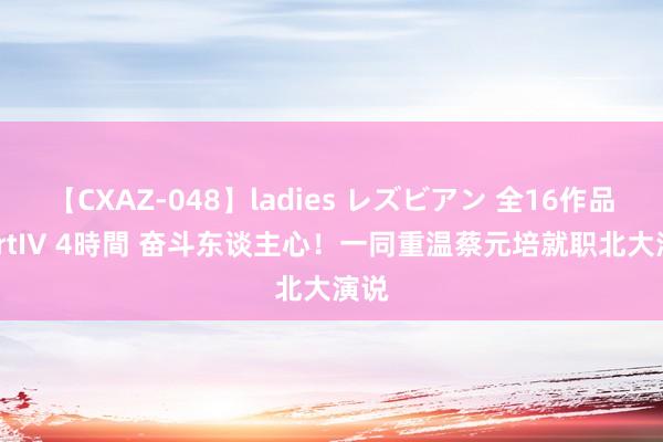 【CXAZ-048】ladies レズビアン 全16作品 PartIV 4時間 奋斗东谈主心！一同重温蔡元培就职北大演说