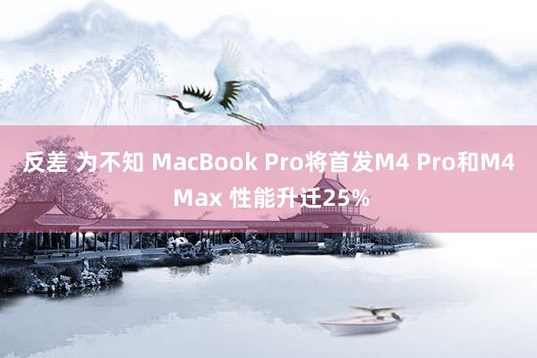 反差 为不知 MacBook Pro将首发M4 Pro和M4 Max 性能升迁25%