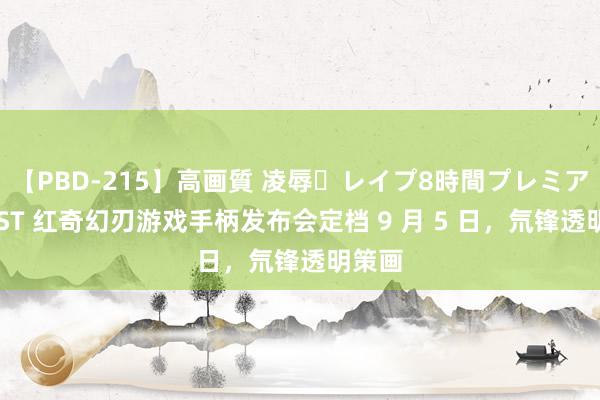 【PBD-215】高画質 凌辱・レイプ8時間プレミアムBEST 红奇幻刃游戏手柄发布会定档 9 月 5 日，氘锋透明策画