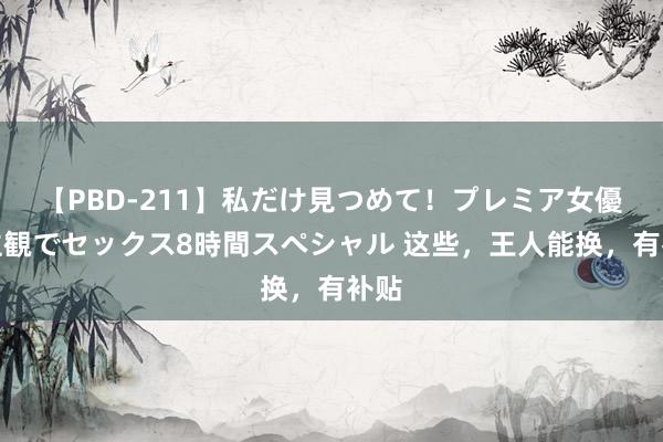 【PBD-211】私だけ見つめて！プレミア女優と主観でセックス8時間スペシャル 这些，王人能换，有补贴