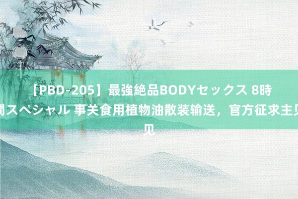 【PBD-205】最強絶品BODYセックス 8時間スペシャル 事关食用植物油散装输送，官方征求主见