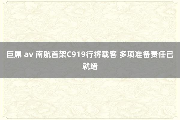 巨屌 av 南航首架C919行将载客 多项准备责任已就绪