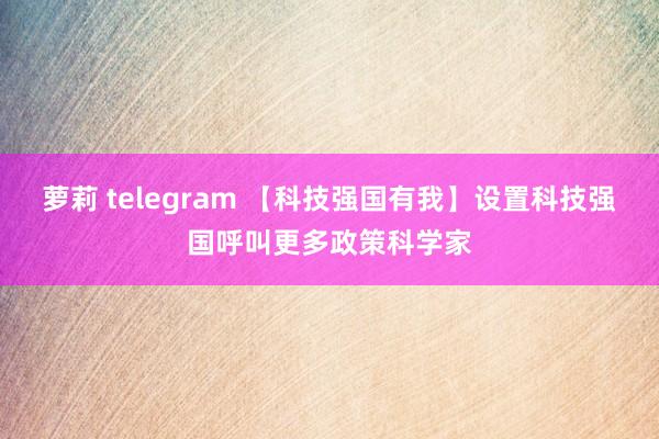 萝莉 telegram 【科技强国有我】设置科技强国呼叫更多政策科学家