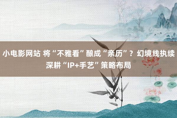 小电影网站 将“不雅看”酿成“亲历”？幻境线执续深耕“IP+手艺”策略布局