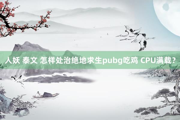 人妖 泰文 怎样处治绝地求生pubg吃鸡 CPU满载？