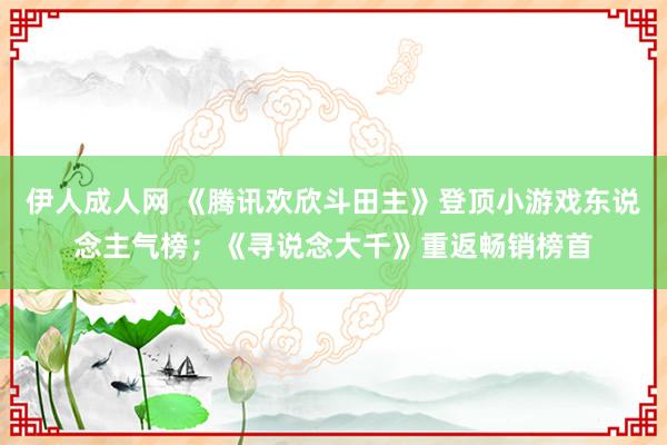 伊人成人网 《腾讯欢欣斗田主》登顶小游戏东说念主气榜；《寻说念大千》重返畅销榜首