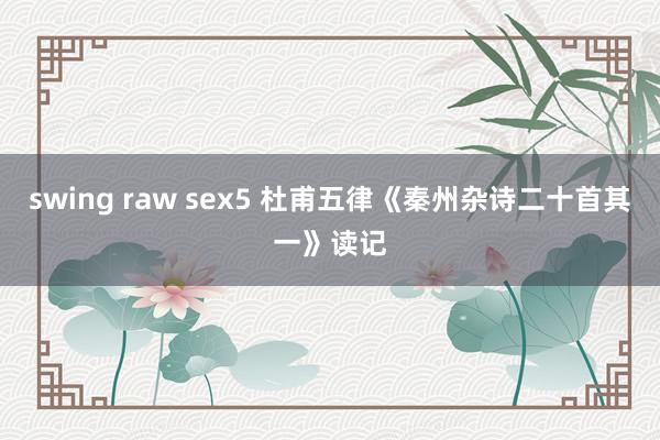 swing raw sex5 杜甫五律《秦州杂诗二十首其一》读记