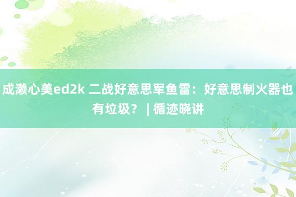 成濑心美ed2k 二战好意思军鱼雷：好意思制火器也有垃圾？ | 循迹晓讲