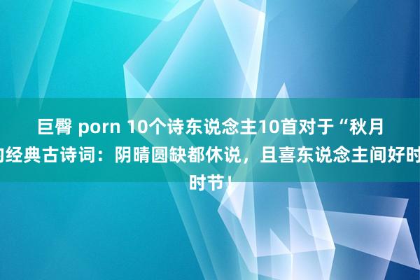 巨臀 porn 10个诗东说念主10首对于“秋月”的经典古诗词：阴晴圆缺都休说，且喜东说念主间好时节！