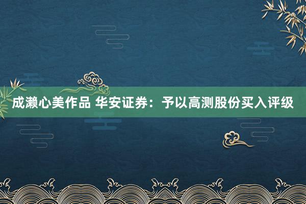 成濑心美作品 华安证券：予以高测股份买入评级