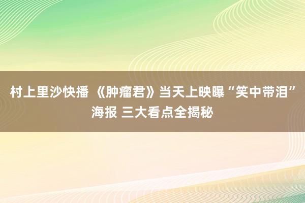 村上里沙快播 《肿瘤君》当天上映曝“笑中带泪”海报 三大看点全揭秘