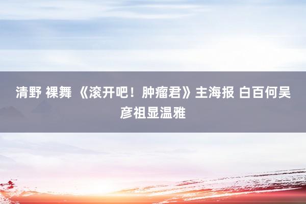 清野 裸舞 《滚开吧！肿瘤君》主海报 白百何吴彦祖显温雅