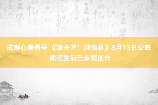 成濑心美番号 《滚开吧！肿瘤君》8月13日公映 熊顿生前已参预创作