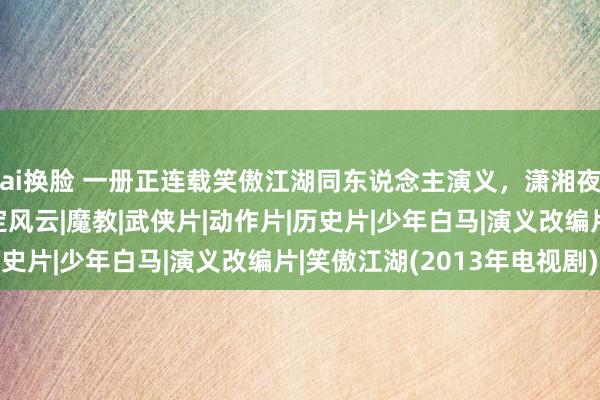 ai换脸 一册正连载笑傲江湖同东说念主演义，潇湘夜雨梦江湖，衡山七剑定风云|魔教|武侠片|动作片|历史片|少年白马|演义改编片|笑傲江湖(2013年电视剧)