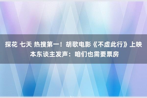 探花 七天 热搜第一！胡歌电影《不虚此行》上映 本东谈主发声：咱们也需要票房