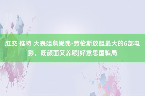 肛交 推特 大表姐詹妮弗·劳伦斯放胆最大的6部电影，既颜面又养眼|好意思国骗局