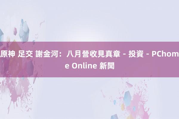 原神 足交 謝金河：八月營收見真章 - 投資 - PChome Online 新聞