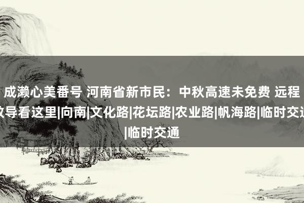 成濑心美番号 河南省新市民：中秋高速未免费 远程教导看这里|向南|文化路|花坛路|农业路|帆海路|临时交通