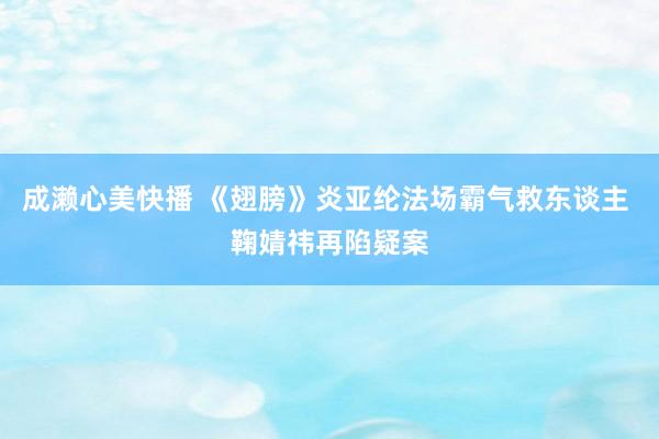 成濑心美快播 《翅膀》炎亚纶法场霸气救东谈主 鞠婧祎再陷疑案