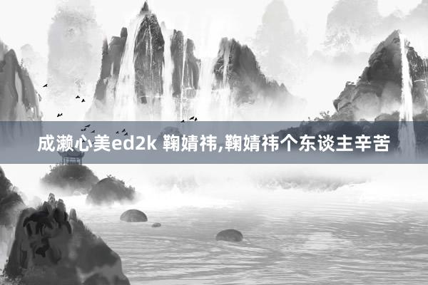 成濑心美ed2k 鞠婧祎，鞠婧祎个东谈主辛苦