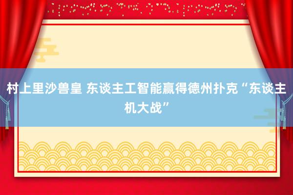 村上里沙兽皇 东谈主工智能赢得德州扑克“东谈主机大战”