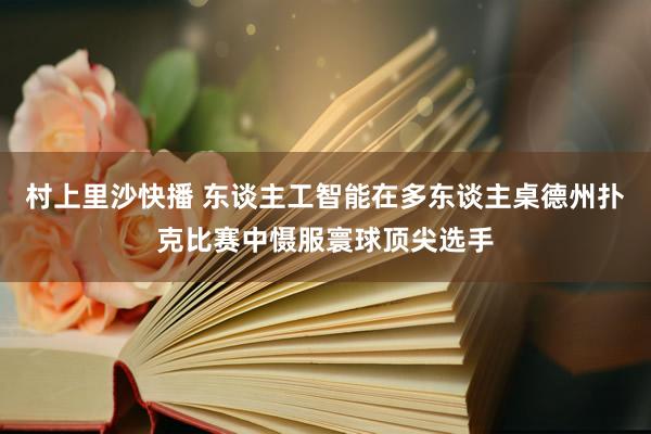 村上里沙快播 东谈主工智能在多东谈主桌德州扑克比赛中慑服寰球顶尖选手