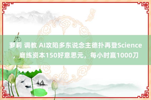 萝莉 调教 AI攻陷多东说念主德扑再登Science，磨练资本150好意思元，每小时赢1000刀