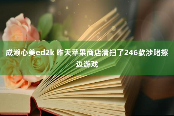 成濑心美ed2k 昨天苹果商店清扫了246款涉赌擦边游戏