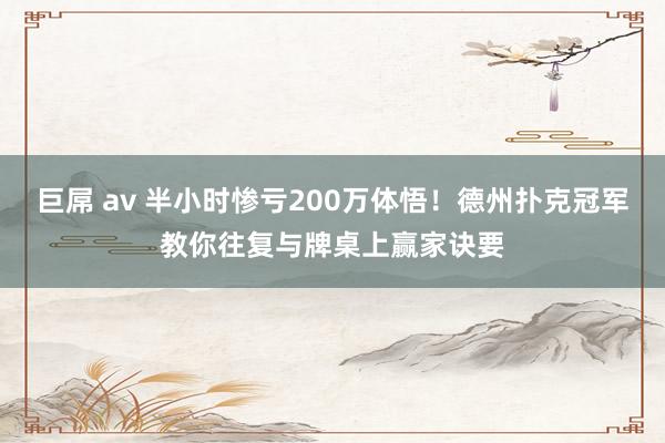 巨屌 av 半小时惨亏200万体悟！德州扑克冠军教你往复与牌桌上赢家诀要