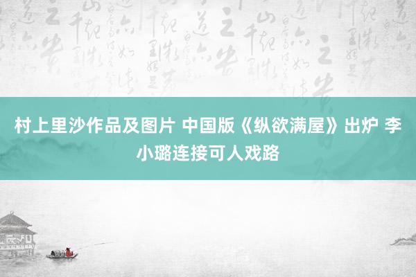 村上里沙作品及图片 中国版《纵欲满屋》出炉 李小璐连接可人戏路