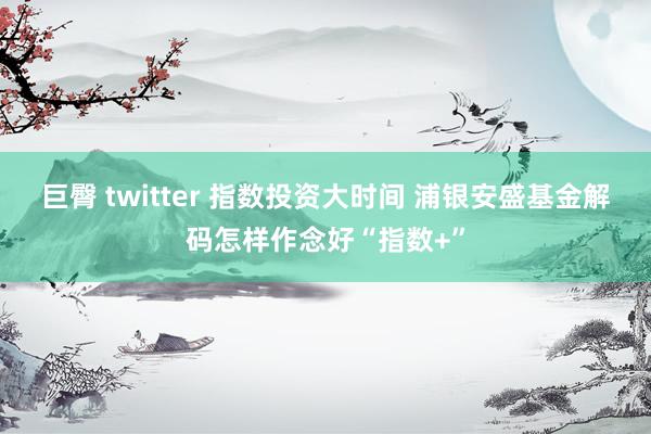 巨臀 twitter 指数投资大时间 浦银安盛基金解码怎样作念好“指数+”