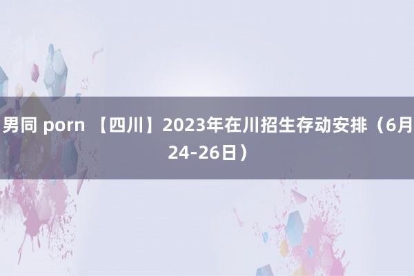 男同 porn 【四川】2023年在川招生存动安排（6月24-26日）