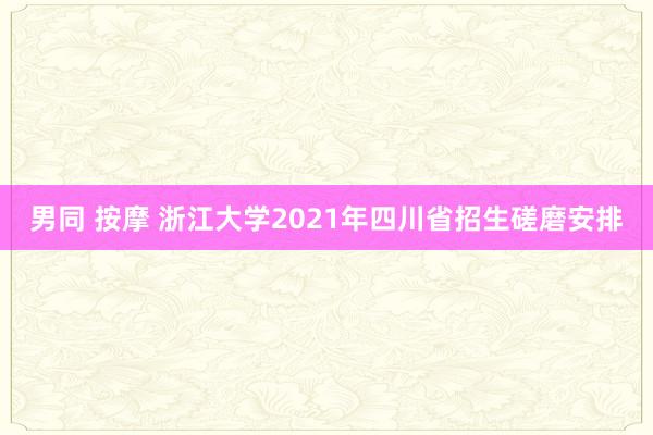 男同 按摩 浙江大学2021年四川省招生磋磨安排