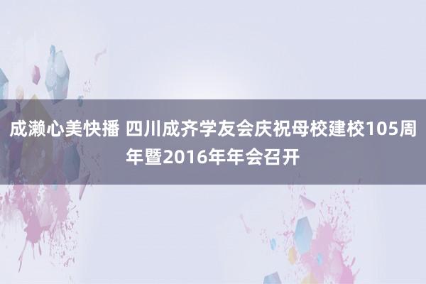 成濑心美快播 四川成齐学友会庆祝母校建校105周年暨2016年年会召开