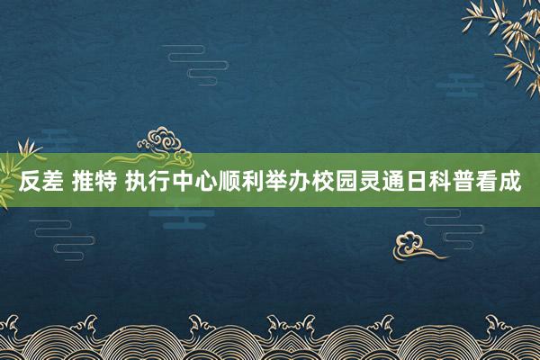 反差 推特 执行中心顺利举办校园灵通日科普看成