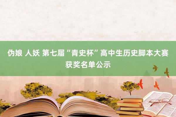 伪娘 人妖 第七届“青史杯”高中生历史脚本大赛获奖名单公示