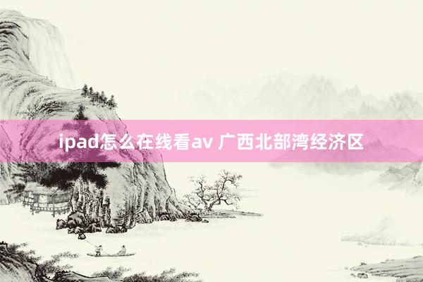 ipad怎么在线看av 广西北部湾经济区